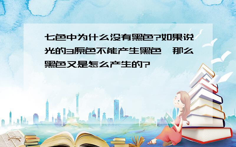 七色中为什么没有黑色?如果说光的3原色不能产生黑色,那么黑色又是怎么产生的?