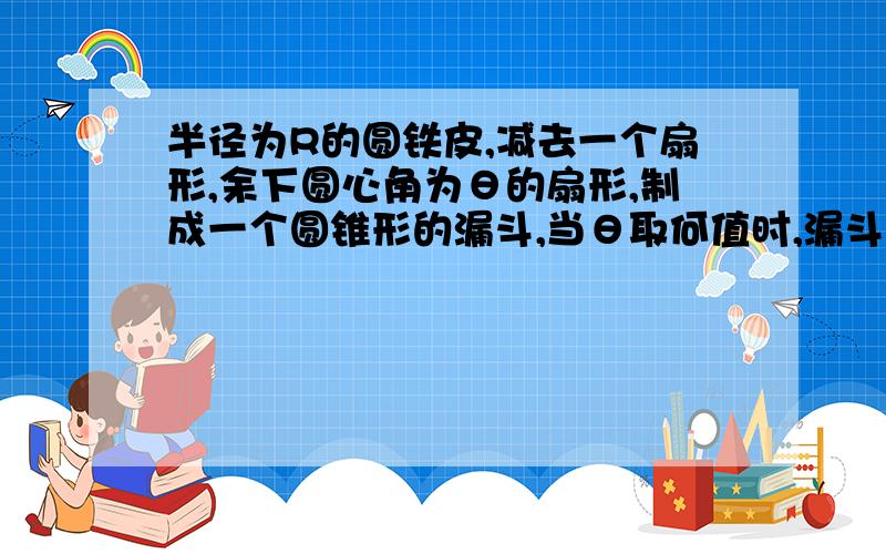 半径为R的圆铁皮,减去一个扇形,余下圆心角为θ的扇形,制成一个圆锥形的漏斗,当θ取何值时,漏斗的容积大