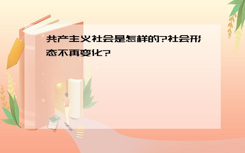 共产主义社会是怎样的?社会形态不再变化?