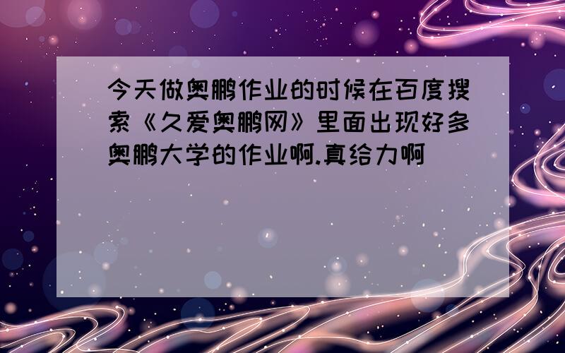 今天做奥鹏作业的时候在百度搜索《久爱奥鹏网》里面出现好多奥鹏大学的作业啊.真给力啊