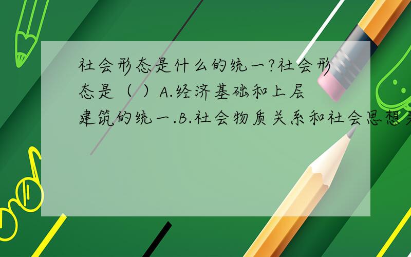 社会形态是什么的统一?社会形态是（ ）A.经济基础和上层建筑的统一.B.社会物质关系和社会思想关系的统一C.社会经济结构和是会政治结构的统一D.生产力和盛传关系的统一E.社会存在和社会