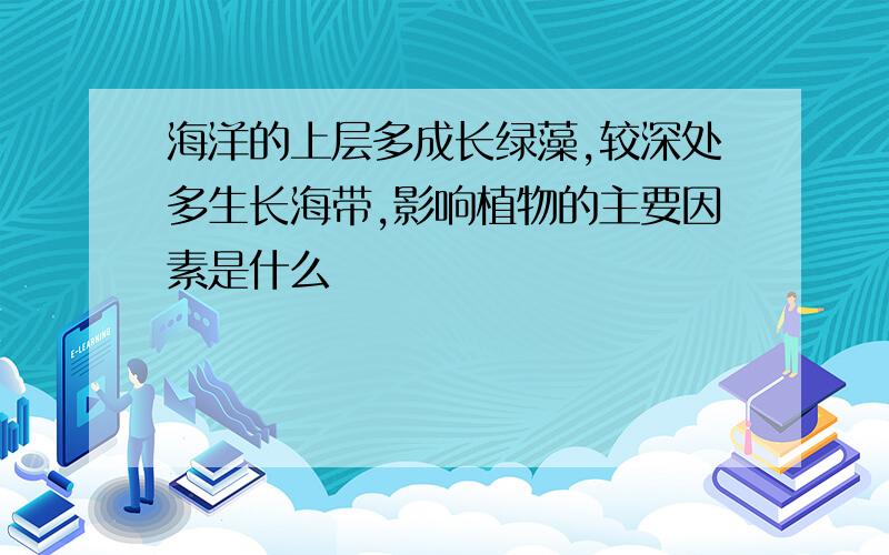 海洋的上层多成长绿藻,较深处多生长海带,影响植物的主要因素是什么