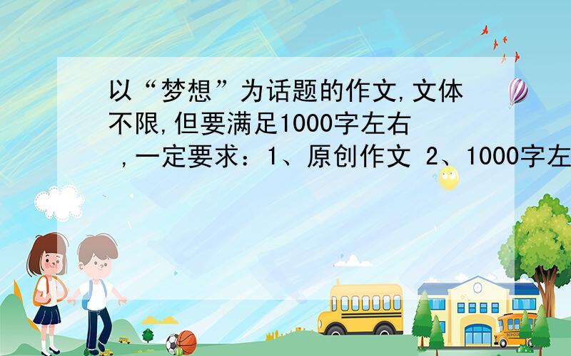 以“梦想”为话题的作文,文体不限,但要满足1000字左右 ,一定要求：1、原创作文 2、1000字左右 3、文章要紧贴“梦想”这个主题 4、文章从文体、内容等上要做到新颖,独具匠心的那种!