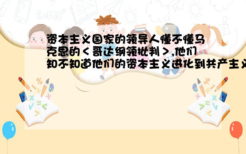 资本主义国家的领导人懂不懂马克思的＜哥达纲领批判＞,他们知不知道他们的资本主义进化到共产主义需要一随便回答,积分不多