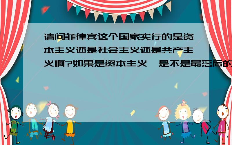 请问菲律宾这个国家实行的是资本主义还是社会主义还是共产主义啊?如果是资本主义,是不是最落后的资本主了啊,也算是给资本主义丢脸了.