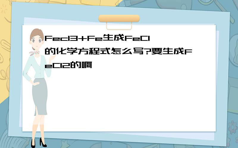 Fecl3+Fe生成FeCl的化学方程式怎么写?要生成FeCl2的啊
