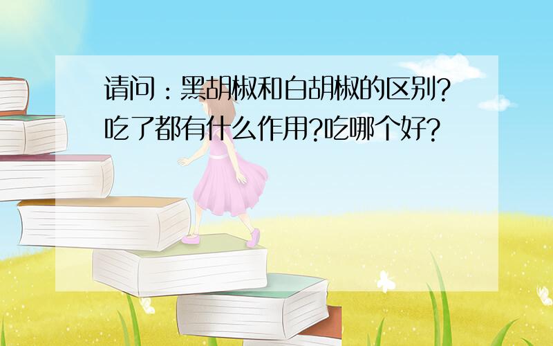 请问：黑胡椒和白胡椒的区别?吃了都有什么作用?吃哪个好?