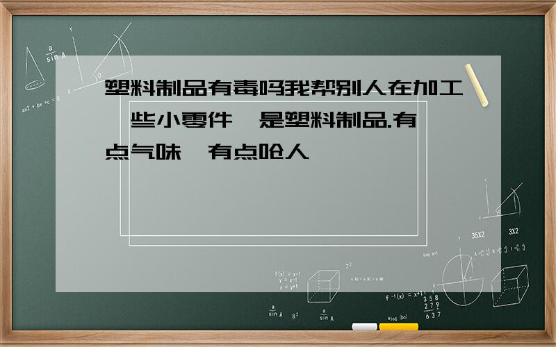 塑料制品有毒吗我帮别人在加工一些小零件,是塑料制品.有一点气味,有点呛人,