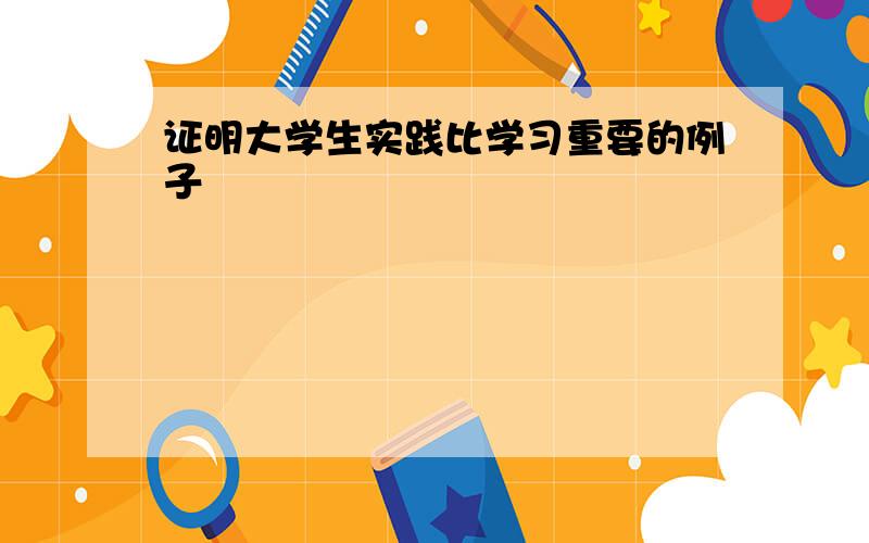 证明大学生实践比学习重要的例子