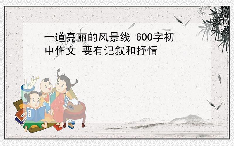 一道亮丽的风景线 600字初中作文 要有记叙和抒情