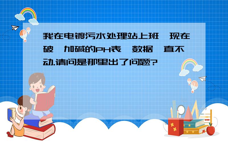 我在电镀污水处理站上班,现在破氰加碱的PH表,数据一直不动.请问是那里出了问题?