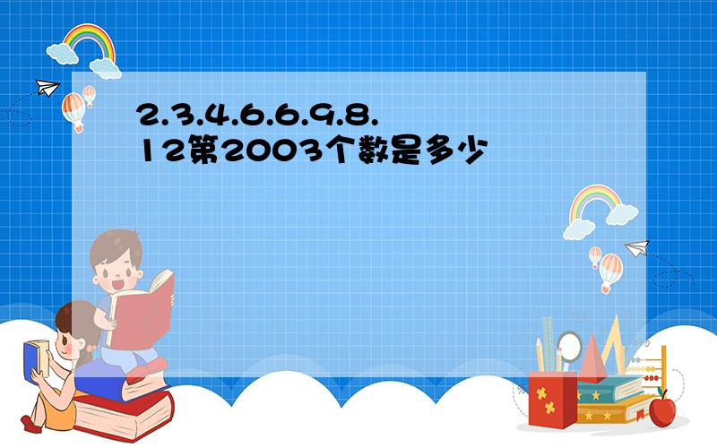 2.3.4.6.6.9.8.12第2003个数是多少