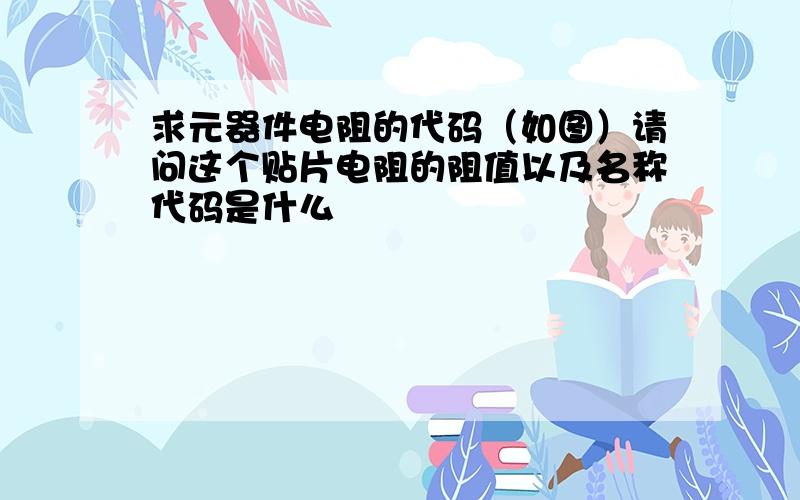 求元器件电阻的代码（如图）请问这个贴片电阻的阻值以及名称代码是什么