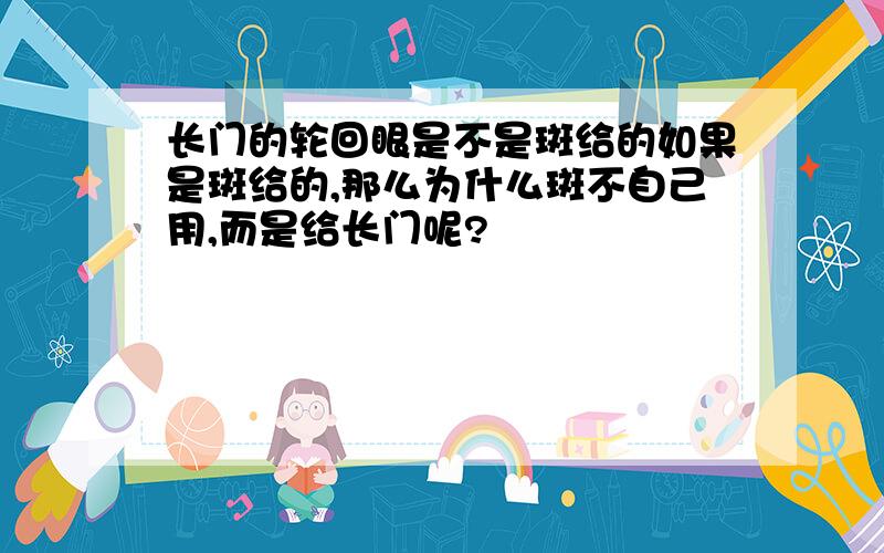 长门的轮回眼是不是斑给的如果是斑给的,那么为什么斑不自己用,而是给长门呢?