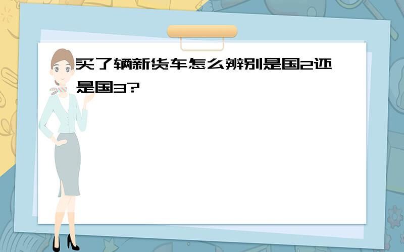 买了辆新货车怎么辨别是国2还是国3?