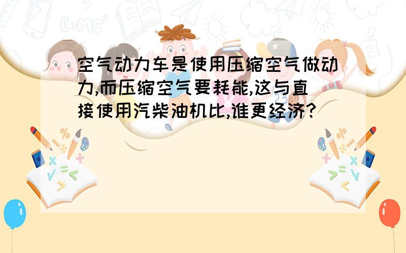 空气动力车是使用压缩空气做动力,而压缩空气要耗能,这与直接使用汽柴油机比,谁更经济?