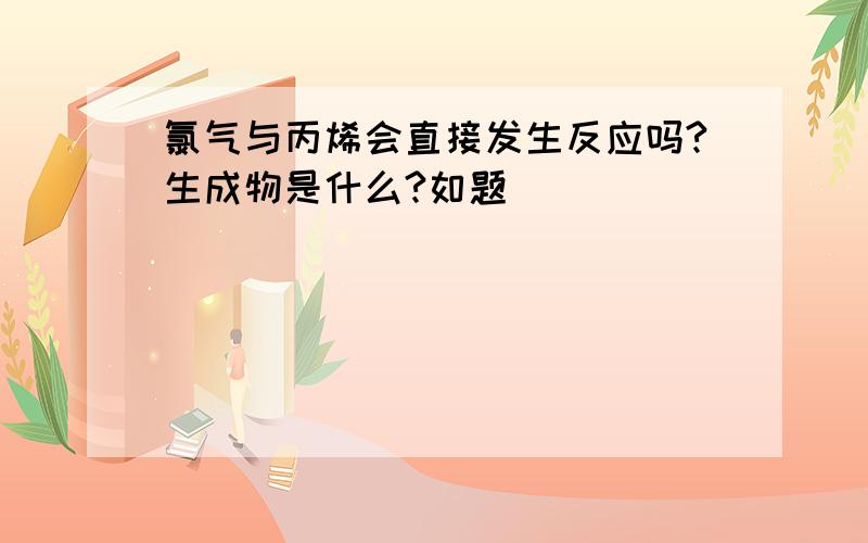 氯气与丙烯会直接发生反应吗?生成物是什么?如题