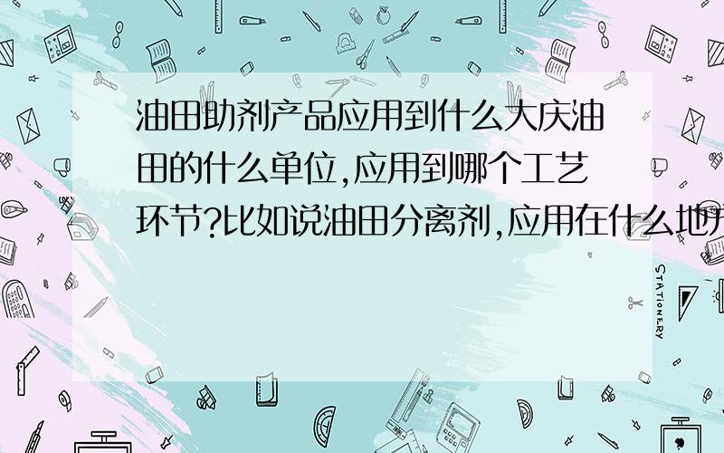 油田助剂产品应用到什么大庆油田的什么单位,应用到哪个工艺环节?比如说油田分离剂,应用在什么地方,回注水是哪个单位的工艺环节.