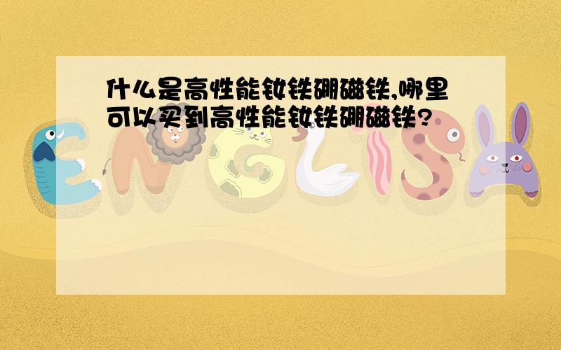 什么是高性能钕铁硼磁铁,哪里可以买到高性能钕铁硼磁铁?