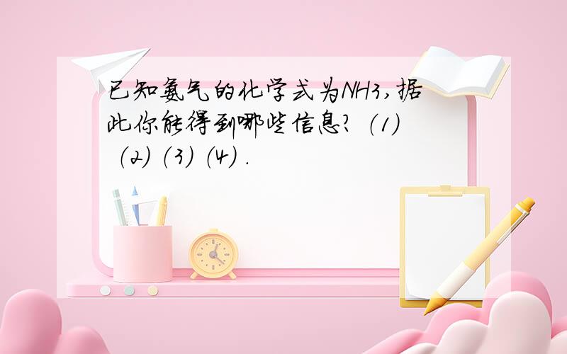 已知氨气的化学式为NH3,据此你能得到哪些信息? （1） （2） （3） （4） .