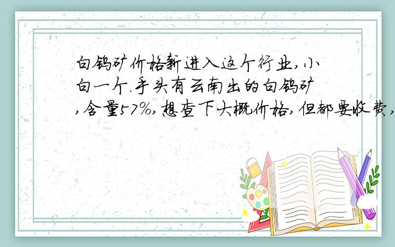 白钨矿价格新进入这个行业,小白一个.手头有云南出的白钨矿,含量57%,想查下大概价格,但都要收费,郁闷中.