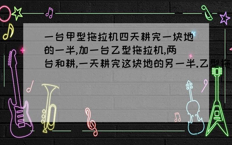 一台甲型拖拉机四天耕完一块地的一半,加一台乙型拖拉机,两台和耕,一天耕完这块地的另一半.乙型拖拉机独耕这块地需要几天?求解分式方程