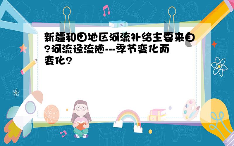 新疆和田地区河流补给主要来自?河流径流随---季节变化而变化?