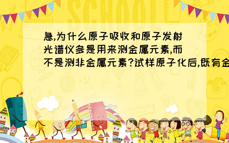 急,为什么原子吸收和原子发射光谱仪多是用来测金属元素,而不是测非金属元素?试样原子化后,既有金属原子,也有非金属原子,为什么只测到金属原子的光谱,非金属的光谱没有影响吗?原子化