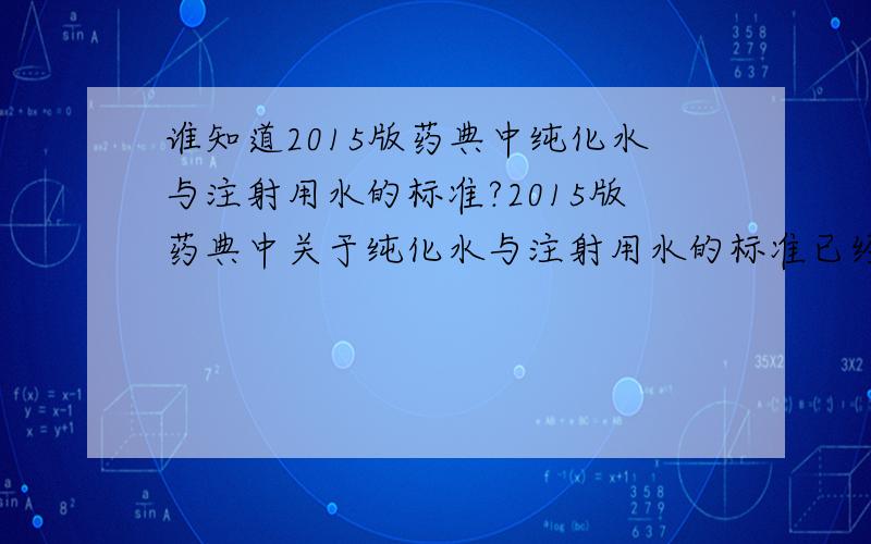 谁知道2015版药典中纯化水与注射用水的标准?2015版药典中关于纯化水与注射用水的标准已经出来了,谁可以提供一个准确权威的内容及来源.