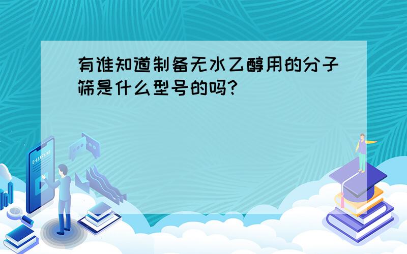 有谁知道制备无水乙醇用的分子筛是什么型号的吗?