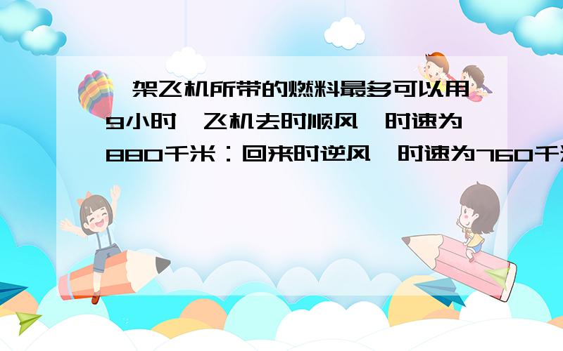 一架飞机所带的燃料最多可以用9小时,飞机去时顺风,时速为880千米：回来时逆风,时速为760千米.问离机场最远的距离是多少千米,快点啊.要说明每一步的意思