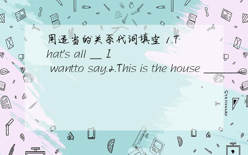 用适当的关系代词填空 1.That's all __ I wantto say.2.This is the house _______ we lived last year.3.A nurse is a person _____ looks after the patients.4.He told me the reason ______ he was late yesterday.5.What is the name of the boy _______