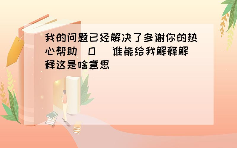 我的问题已经解决了多谢你的热心帮助^O^ 谁能给我解释解释这是啥意思