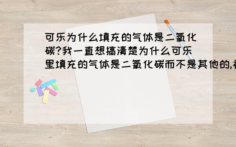 可乐为什么填充的气体是二氧化碳?我一直想搞清楚为什么可乐里填充的气体是二氧化碳而不是其他的,补充1 2007-08-12 10:12请从各种因素上考虑,我希望得到一个准确的答案,而不是随便答两句或