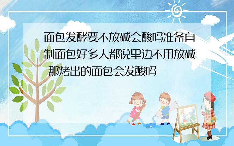 面包发酵要不放碱会酸吗准备自制面包好多人都说里边不用放碱 那烤出的面包会发酸吗