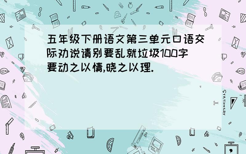 五年级下册语文第三单元口语交际劝说请别要乱就垃圾100字要动之以情,晓之以理.