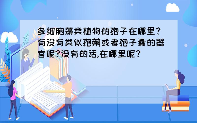 多细胞藻类植物的孢子在哪里?有没有类似孢蒴或者孢子囊的器官呢?没有的话,在哪里呢?