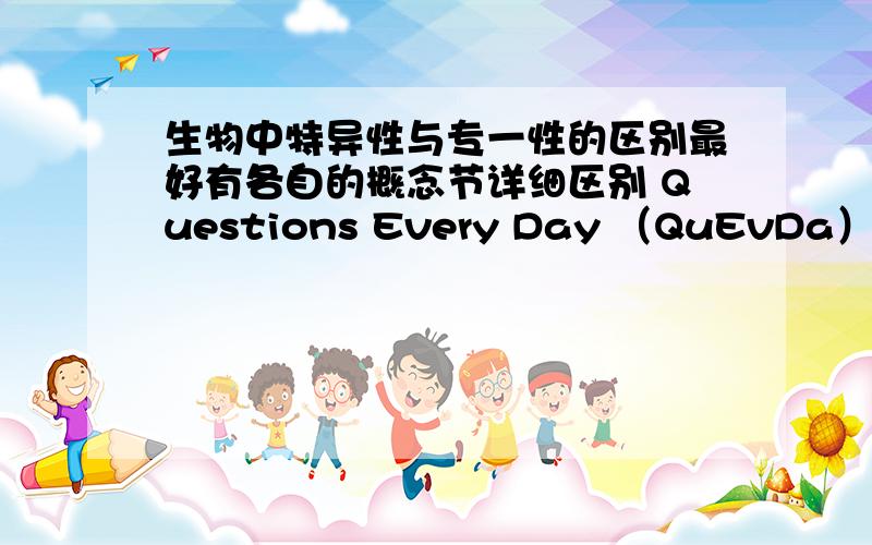 生物中特异性与专一性的区别最好有各自的概念节详细区别 Questions Every Day （QuEvDa）谢谢您的解答不能是相同的吧,应该有差异