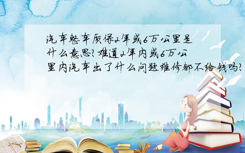 汽车整车质保2年或6万公里是什么意思?难道2年内或6万公里内汽车出了什么问题维修都不给钱吗?