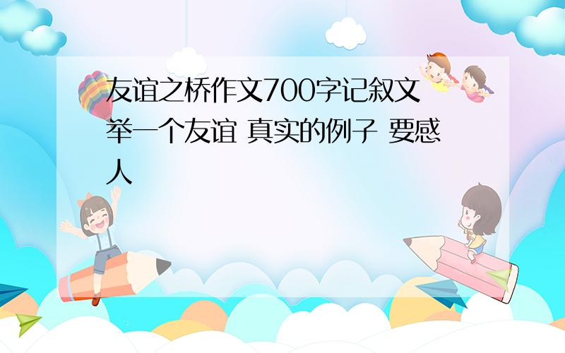 友谊之桥作文700字记叙文 举一个友谊 真实的例子 要感人