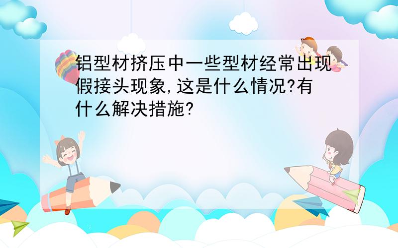 铝型材挤压中一些型材经常出现假接头现象,这是什么情况?有什么解决措施?