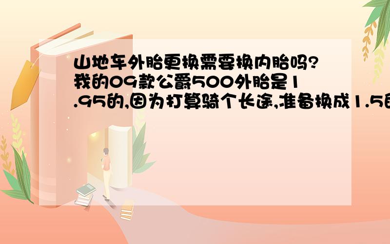 山地车外胎更换需要换内胎吗?我的09款公爵500外胎是1.95的,因为打算骑个长途,准备换成1.5的外胎.这样的话内胎需不需要同时更换?再请麻烦一下推荐哪一款胎比较合适.那外胎选择什么款式的