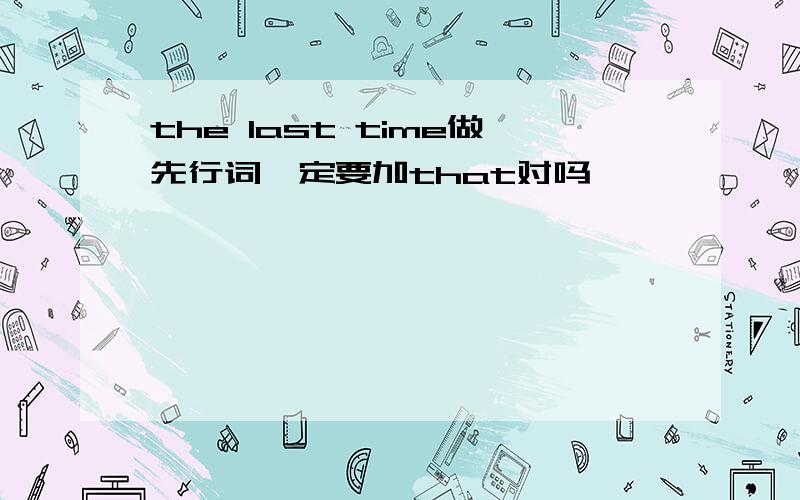 the last time做先行词一定要加that对吗