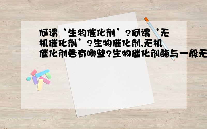 何谓‘生物催化剂’?何谓‘无机催化剂’?生物催化剂,无机催化剂各有哪些?生物催化剂酶与一般无机催化剂相比有何异同点?