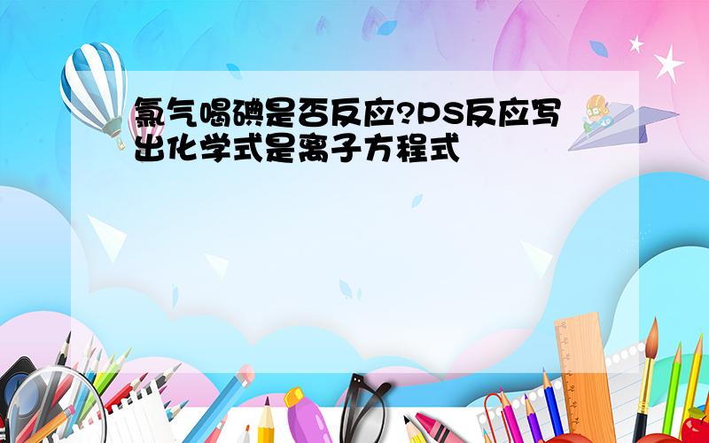 氯气喝碘是否反应?PS反应写出化学式是离子方程式