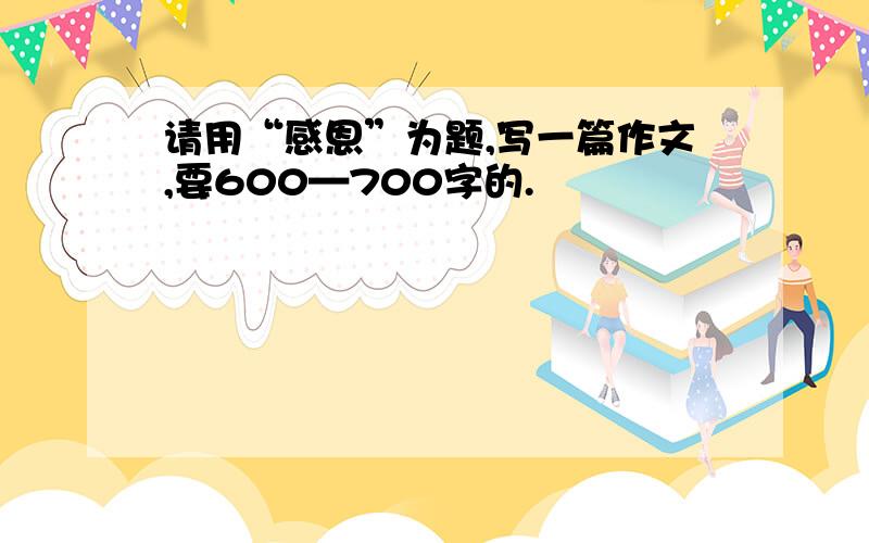 请用“感恩”为题,写一篇作文,要600—700字的.