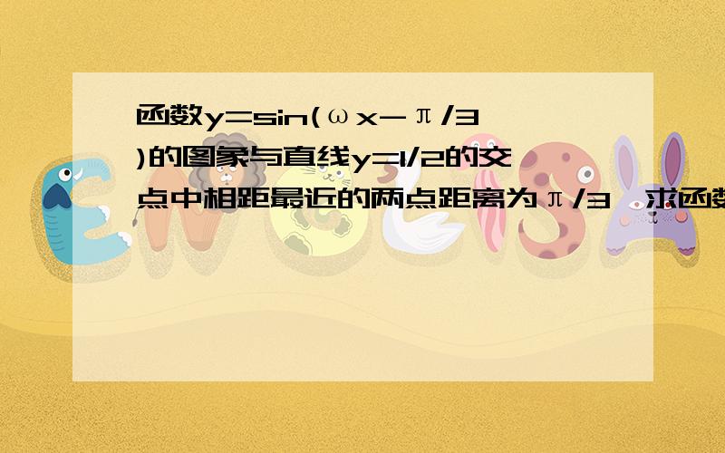 函数y=sin(ωx-π/3)的图象与直线y=1/2的交点中相距最近的两点距离为π/3,求函数的函数y=sin(ωx-π/3)的图象与直线y=1/2的交点中相距最近的两点距离为π/3,求w