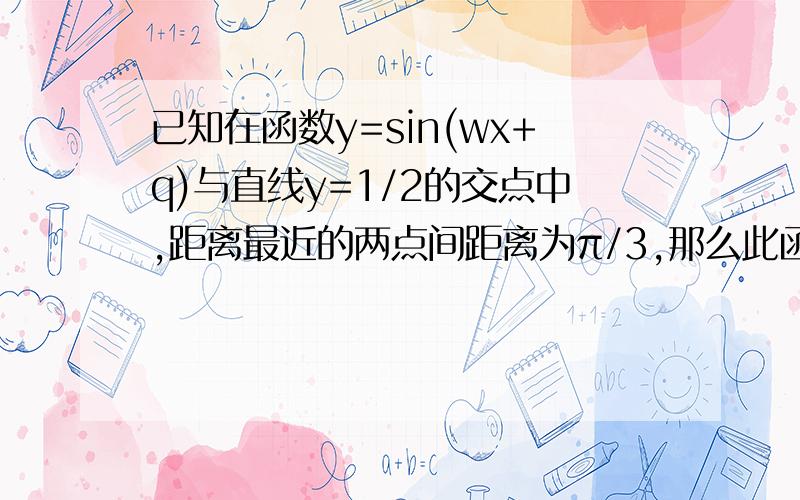 已知在函数y=sin(wx+q)与直线y=1/2的交点中,距离最近的两点间距离为π/3,那么此函数的周期为?