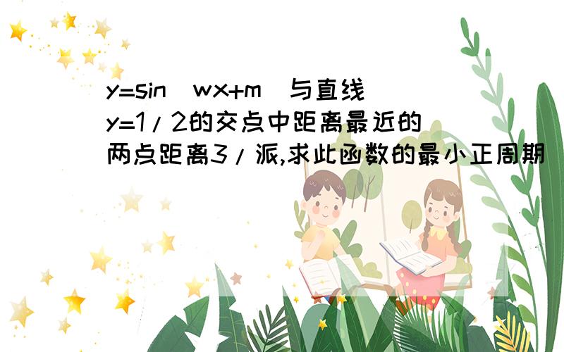 y=sin(wx+m)与直线y=1/2的交点中距离最近的两点距离3/派,求此函数的最小正周期