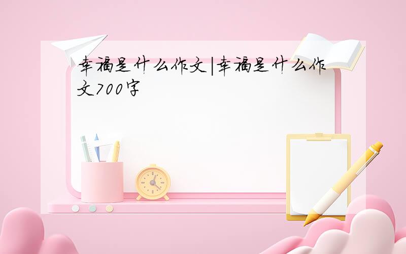 幸福是什么作文|幸福是什么作文700字